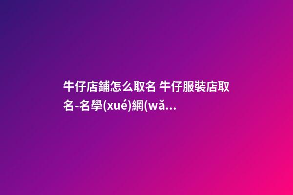 牛仔店鋪怎么取名 牛仔服裝店取名-名學(xué)網(wǎng)
